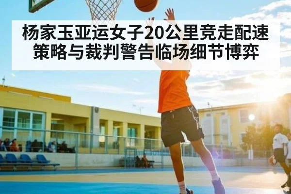 杨家玉亚运女子20公里竞走配速策略与裁判警告临场细节博弈