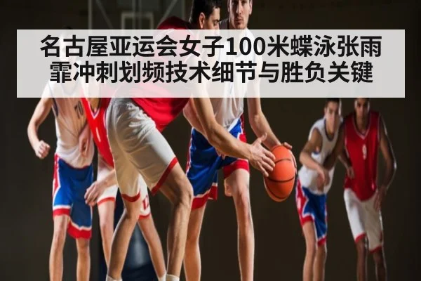 名古屋亚运会女子100米蝶泳张雨霏冲刺划频技术细节与胜负关键