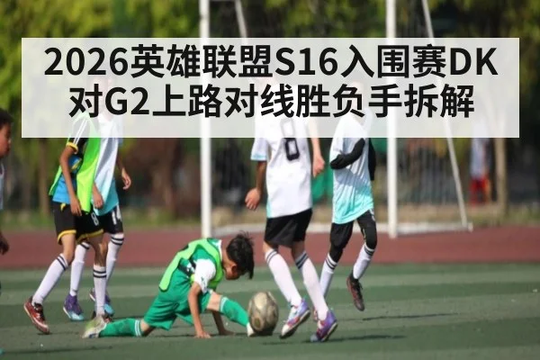 2026英雄联盟S16入围赛DK对G2上路对线胜负手拆解