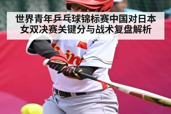 世界青年乒乓球锦标赛中国对日本女双决赛关键分与战术复盘解析