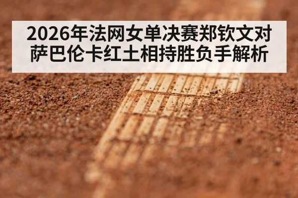2026年法网女单决赛郑钦文对萨巴伦卡红土相持胜负手解析